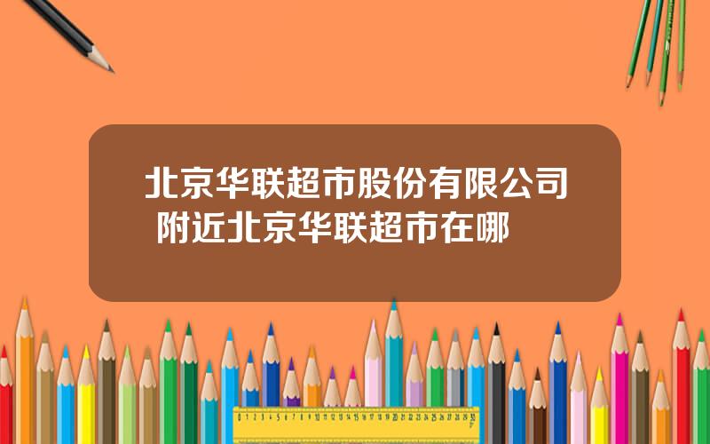 北京华联超市股份有限公司 附近北京华联超市在哪
